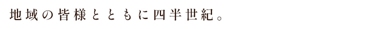 地域の皆様とともに四半世紀。