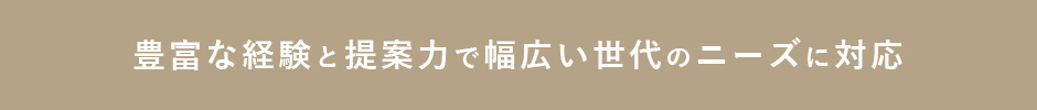 豊富な経験と提案力で幅広い世代のニーズに対応